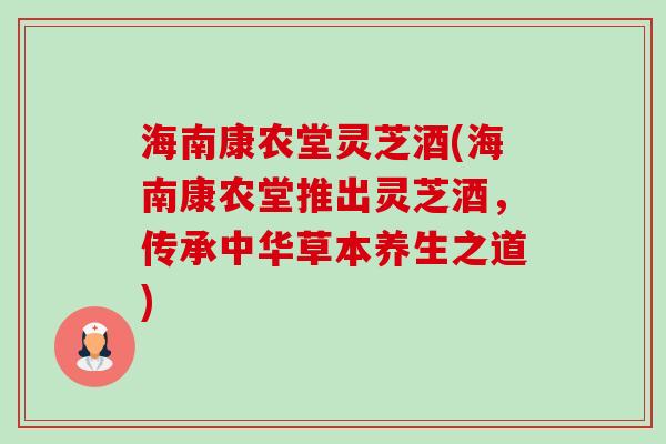 海南康农堂灵芝酒(海南康农堂推出灵芝酒,传承中华草本养生之道)-第1张图片-卓越灵芝孢子粉 海南康农堂灵芝酒(海南康农堂推出灵芝酒,传承中华草本养生之道)-第1张图片-卓越灵芝孢子粉