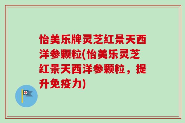 怡美乐牌灵芝红景天西洋参颗粒(怡美乐灵芝红景天西洋参颗粒，提升免疫力)-第1张图片-卓越灵芝孢子粉