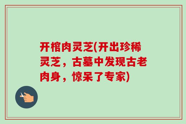 开棺肉灵芝(开出珍稀灵芝,古墓中发现古老肉身,惊呆了专家)-第1张图片-卓越灵芝孢子粉 开棺肉灵芝(开出珍稀灵芝,古墓中发现古老肉身,惊呆了专家)-第1张图片-卓越灵芝孢子粉