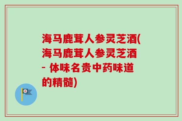 海马鹿茸人参灵芝酒(海马鹿茸人参灵芝酒 - 体味名贵中药味道的精髓)-第1张图片-卓越灵芝孢子粉 海马鹿茸人参灵芝酒(海马鹿茸人参灵芝酒 - 体味名贵中药味道的精髓)-第1张图片-卓越灵芝孢子粉