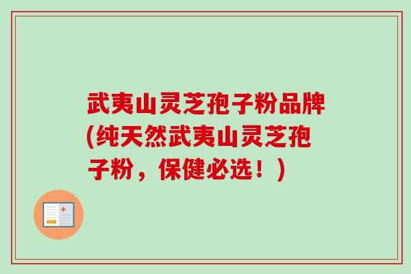 武夷山灵芝孢子粉品牌(纯天然武夷山灵芝孢子粉,保健必选!)-第1张图片-卓越灵芝孢子粉 武夷山灵芝孢子粉品牌(纯天然武夷山灵芝孢子粉,保健必选!)-第1张图片-卓越灵芝孢子粉