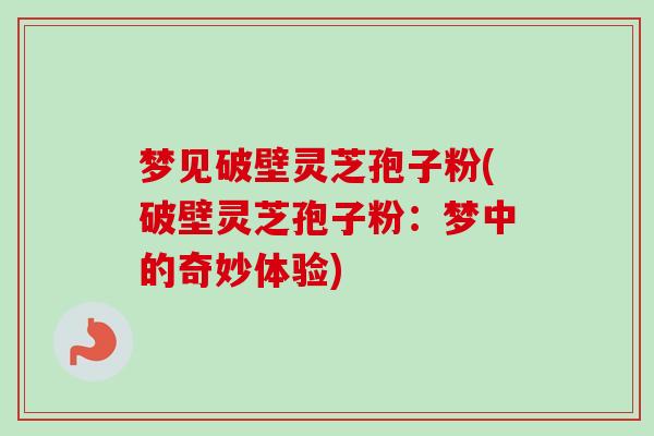 梦见破壁灵芝孢子粉(破壁灵芝孢子粉：梦中的奇妙体验)-第1张图片-卓越灵芝孢子粉