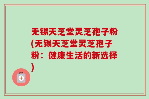 无锡天芝堂灵芝孢子粉(无锡天芝堂灵芝孢子粉:健康生活的新选择)-第1张图片-卓越灵芝孢子粉 无锡天芝堂灵芝孢子粉(无锡天芝堂灵芝孢子粉:健康生活的新选择)-第1张图片-卓越灵芝孢子粉
