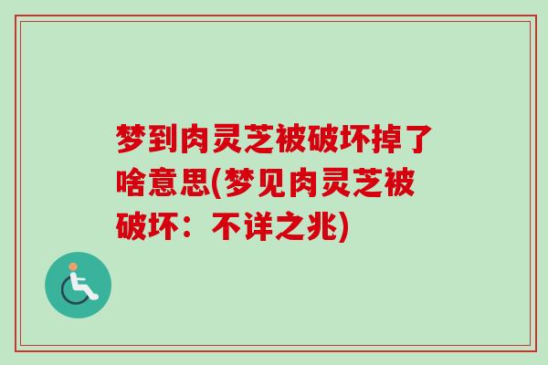 梦到肉灵芝被破坏掉了啥意思(梦见肉灵芝被破坏：不详之兆)-第1张图片-卓越灵芝孢子粉