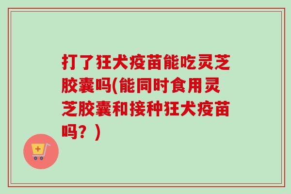 打了狂犬疫苗能吃灵芝胶囊吗(能同时食用灵芝胶囊和接种狂犬疫苗吗?)-第1张图片-卓越灵芝孢子粉 打了狂犬疫苗能吃灵芝胶囊吗(能同时食用灵芝胶囊和接种狂犬疫苗吗?)-第1张图片-卓越灵芝孢子粉