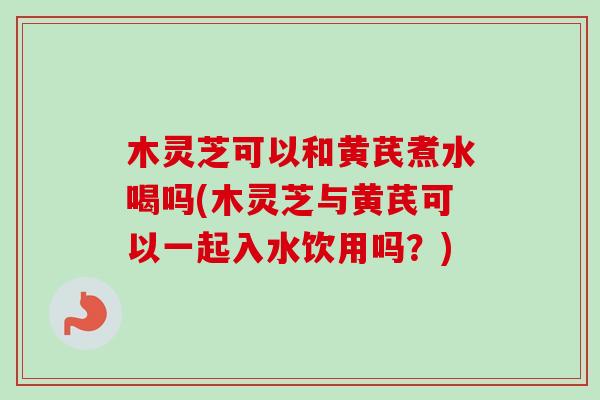 木灵芝可以和黄芪煮水喝吗(木灵芝与黄芪可以一起入水饮用吗?)-第1张图片-卓越灵芝孢子粉 木灵芝可以和黄芪煮水喝吗(木灵芝与黄芪可以一起入水饮用吗?)-第1张图片-卓越灵芝孢子粉