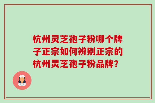 杭州灵芝孢子粉哪个牌子正宗如何辨别正宗的杭州灵芝孢子粉品牌?-第1张图片-卓越灵芝孢子粉 杭州灵芝孢子粉哪个牌子正宗如何辨别正宗的杭州灵芝孢子粉品牌?-第1张图片-卓越灵芝孢子粉