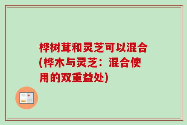 桦树茸和灵芝可以混合(桦木与灵芝:混合使用的双重益处)-第1张图片-卓越灵芝孢子粉 桦树茸和灵芝可以混合(桦木与灵芝:混合使用的双重益处)-第1张图片-卓越灵芝孢子粉