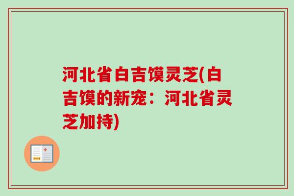 河北省白吉馍灵芝(白吉馍的新宠:河北省灵芝加持)-第1张图片-卓越灵芝孢子粉 河北省白吉馍灵芝(白吉馍的新宠:河北省灵芝加持)-第1张图片-卓越灵芝孢子粉