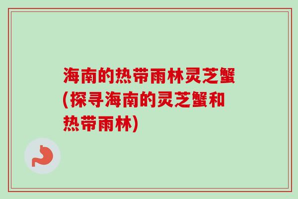 海南的热带雨林灵芝蟹(探寻海南的灵芝蟹和热带雨林)-第1张图片-卓越灵芝孢子粉 海南的热带雨林灵芝蟹(探寻海南的灵芝蟹和热带雨林)-第1张图片-卓越灵芝孢子粉