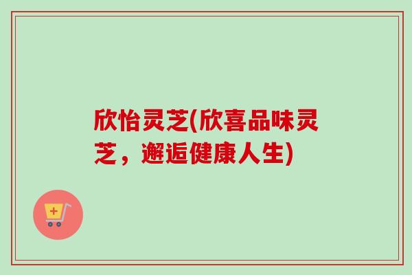 欣怡灵芝(欣喜品味灵芝,邂逅健康人生)-第1张图片-卓越灵芝孢子粉 欣怡灵芝(欣喜品味灵芝,邂逅健康人生)-第1张图片-卓越灵芝孢子粉