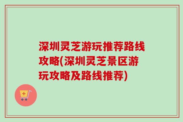 深圳灵芝游玩推荐路线攻略(深圳灵芝景区游玩攻略及路线推荐)-第1张图片-卓越灵芝孢子粉 深圳灵芝游玩推荐路线攻略(深圳灵芝景区游玩攻略及路线推荐)-第1张图片-卓越灵芝孢子粉