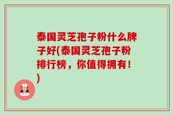 泰国灵芝孢子粉什么牌子好(泰国灵芝孢子粉排行榜,你值得拥有!)-第1张图片-卓越灵芝孢子粉 泰国灵芝孢子粉什么牌子好(泰国灵芝孢子粉排行榜,你值得拥有!)-第1张图片-卓越灵芝孢子粉