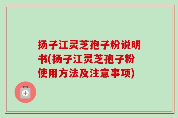 扬子江灵芝孢子粉说明书(扬子江灵芝孢子粉使用方法及注意事项)-第1张图片-卓越灵芝孢子粉 扬子江灵芝孢子粉说明书(扬子江灵芝孢子粉使用方法及注意事项)-第1张图片-卓越灵芝孢子粉