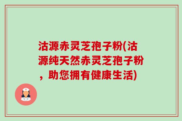 沽源赤灵芝孢子粉(沽源纯天然赤灵芝孢子粉,助您拥有健康生活)-第1张图片-卓越灵芝孢子粉 沽源赤灵芝孢子粉(沽源纯天然赤灵芝孢子粉,助您拥有健康生活)-第1张图片-卓越灵芝孢子粉