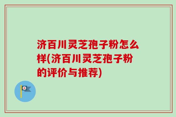 济百川灵芝孢子粉怎么样(济百川灵芝孢子粉的评价与推荐)-第1张图片-卓越灵芝孢子粉 济百川灵芝孢子粉怎么样(济百川灵芝孢子粉的评价与推荐)-第1张图片-卓越灵芝孢子粉