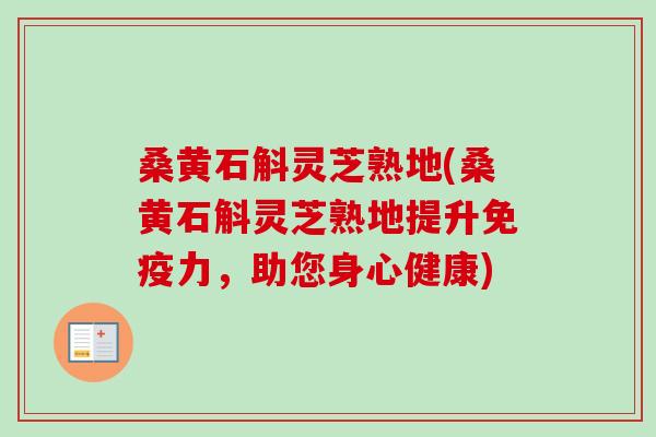 桑黄石斛灵芝熟地(桑黄石斛灵芝熟地提升免疫力,助您身心健康)-第1张图片-卓越灵芝孢子粉 桑黄石斛灵芝熟地(桑黄石斛灵芝熟地提升免疫力,助您身心健康)-第1张图片-卓越灵芝孢子粉