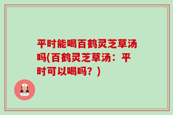 平时能喝百鹤灵芝草汤吗(百鹤灵芝草汤:平时可以喝吗?)-第1张图片-卓越灵芝孢子粉 平时能喝百鹤灵芝草汤吗(百鹤灵芝草汤:平时可以喝吗?)-第1张图片-卓越灵芝孢子粉