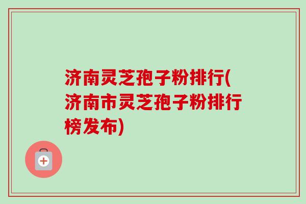 济南灵芝孢子粉排行(济南市灵芝孢子粉排行榜发布)-第1张图片-卓越灵芝孢子粉 济南灵芝孢子粉排行(济南市灵芝孢子粉排行榜发布)-第1张图片-卓越灵芝孢子粉