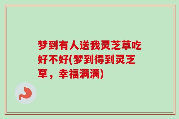 梦到有人送我灵芝草吃好不好(梦到得到灵芝草，幸福满满)-第1张图片-卓越灵芝孢子粉