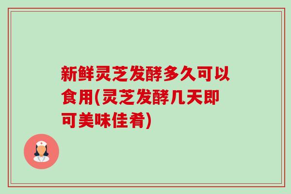 新鲜灵芝发酵多久可以食用(灵芝发酵几天即可美味佳肴)-第1张图片-卓越灵芝孢子粉 新鲜灵芝发酵多久可以食用(灵芝发酵几天即可美味佳肴)-第1张图片-卓越灵芝孢子粉