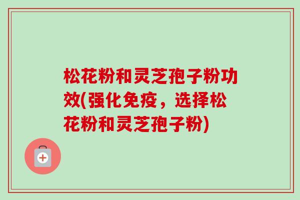 松花粉和灵芝孢子粉功效(强化免疫,选择松花粉和灵芝孢子粉)-第1张图片-卓越灵芝孢子粉 松花粉和灵芝孢子粉功效(强化免疫,选择松花粉和灵芝孢子粉)-第1张图片-卓越灵芝孢子粉