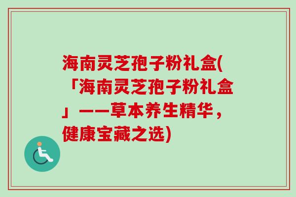 海南灵芝孢子粉礼盒(「海南灵芝孢子粉礼盒」——草本养生精华,健康宝藏之选)-第1张图片-卓越灵芝孢子粉 海南灵芝孢子粉礼盒(「海南灵芝孢子粉礼盒」——草本养生精华,健康宝藏之选)-第1张图片-卓越灵芝孢子粉