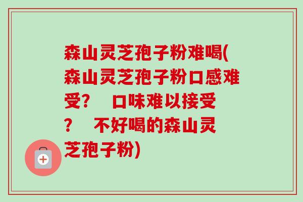 森山灵芝孢子粉难喝(森山灵芝孢子粉口感难受? 口味难以接受? 不好喝的森山灵芝孢子粉)-第1张图片-卓越灵芝孢子粉 森山灵芝孢子粉难喝(森山灵芝孢子粉口感难受? 口味难以接受? 不好喝的森山灵芝孢子粉)-第1张图片-卓越灵芝孢子粉