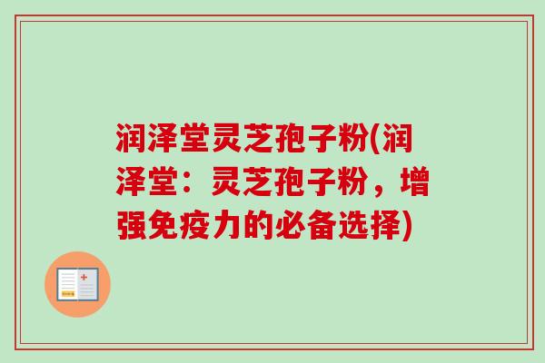 润泽堂灵芝孢子粉(润泽堂:灵芝孢子粉,增强免疫力的必备选择)-第1张图片-卓越灵芝孢子粉 润泽堂灵芝孢子粉(润泽堂:灵芝孢子粉,增强免疫力的必备选择)-第1张图片-卓越灵芝孢子粉