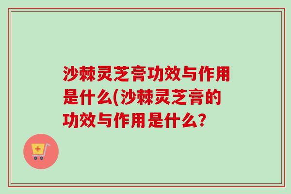 沙棘灵芝膏功效与作用是什么(沙棘灵芝膏的功效与作用是什么?-第1张图片-卓越灵芝孢子粉 沙棘灵芝膏功效与作用是什么(沙棘灵芝膏的功效与作用是什么?-第1张图片-卓越灵芝孢子粉