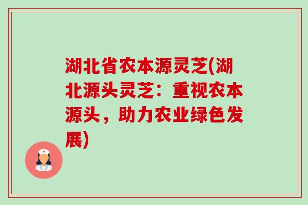 湖北省农本源灵芝(湖北源头灵芝:重视农本源头,助力农业绿色发展)-第1张图片-卓越灵芝孢子粉 湖北省农本源灵芝(湖北源头灵芝:重视农本源头,助力农业绿色发展)-第1张图片-卓越灵芝孢子粉