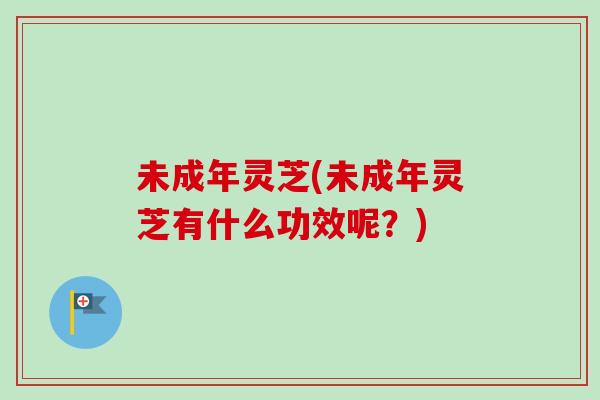 未成年灵芝(未成年灵芝有什么功效呢?)-第1张图片-卓越灵芝孢子粉 未成年灵芝(未成年灵芝有什么功效呢?)-第1张图片-卓越灵芝孢子粉