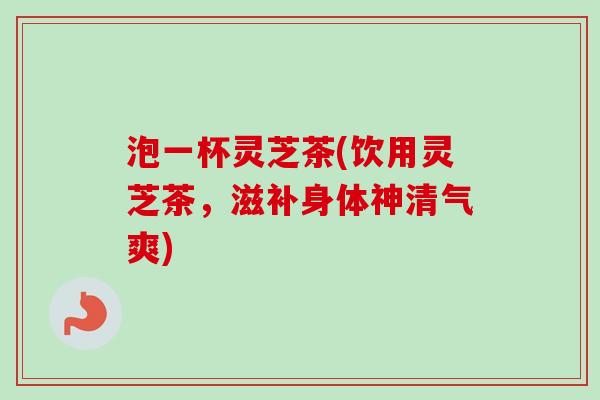 泡一杯灵芝茶(饮用灵芝茶,滋补身体神清气爽)-第1张图片-卓越灵芝孢子粉 泡一杯灵芝茶(饮用灵芝茶,滋补身体神清气爽)-第1张图片-卓越灵芝孢子粉