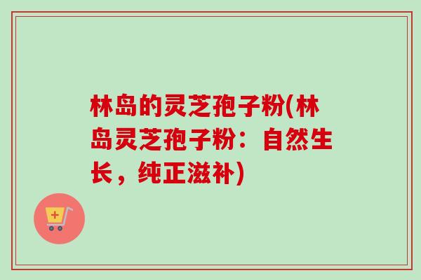林岛的灵芝孢子粉(林岛灵芝孢子粉:自然生长,纯正滋补)-第1张图片-卓越灵芝孢子粉 林岛的灵芝孢子粉(林岛灵芝孢子粉:自然生长,纯正滋补)-第1张图片-卓越灵芝孢子粉