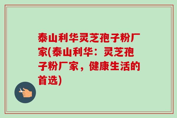 泰山利华灵芝孢子粉厂家(泰山利华:灵芝孢子粉厂家,健康生活的首选)-第1张图片-卓越灵芝孢子粉 泰山利华灵芝孢子粉厂家(泰山利华:灵芝孢子粉厂家,健康生活的首选)-第1张图片-卓越灵芝孢子粉