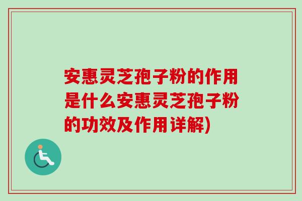 安惠灵芝孢子粉的作用是什么安惠灵芝孢子粉的功效及作用详解)-第1张图片-卓越灵芝孢子粉