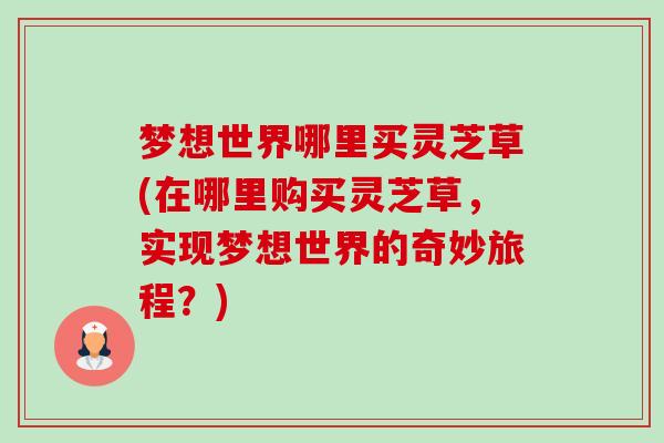 梦想世界哪里买灵芝草(在哪里购买灵芝草,实现梦想世界的奇妙旅程?)-第1张图片-卓越灵芝孢子粉 梦想世界哪里买灵芝草(在哪里购买灵芝草,实现梦想世界的奇妙旅程?)-第1张图片-卓越灵芝孢子粉