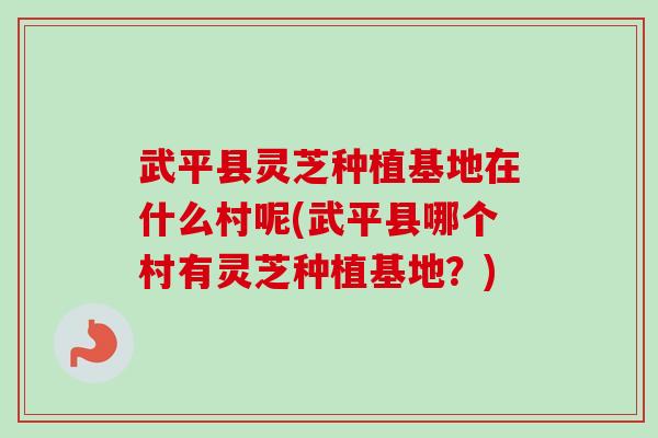 武平县灵芝种植基地在什么村呢(武平县哪个村有灵芝种植基地?)-第1张图片-卓越灵芝孢子粉 武平县灵芝种植基地在什么村呢(武平县哪个村有灵芝种植基地?)-第1张图片-卓越灵芝孢子粉