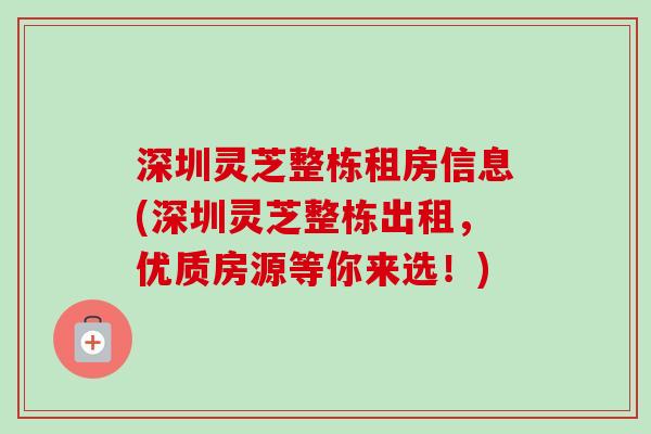 深圳灵芝整栋租房信息(深圳灵芝整栋出租,优质房源等你来选!)-第1张图片-卓越灵芝孢子粉 深圳灵芝整栋租房信息(深圳灵芝整栋出租,优质房源等你来选!)-第1张图片-卓越灵芝孢子粉