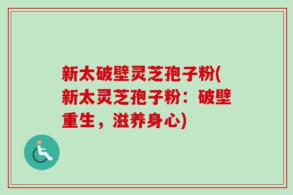 新太破壁灵芝孢子粉(新太灵芝孢子粉:破壁重生,滋养身心)-第1张图片-卓越灵芝孢子粉 新太破壁灵芝孢子粉(新太灵芝孢子粉:破壁重生,滋养身心)-第1张图片-卓越灵芝孢子粉