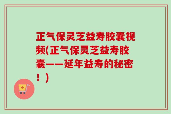 正气保灵芝益寿胶囊视频(正气保灵芝益寿胶囊——延年益寿的秘密!)-第1张图片-卓越灵芝孢子粉 正气保灵芝益寿胶囊视频(正气保灵芝益寿胶囊——延年益寿的秘密!)-第1张图片-卓越灵芝孢子粉