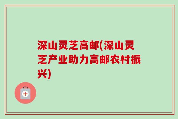 深山灵芝高邮(深山灵芝产业助力高邮农村振兴)-第1张图片-卓越灵芝孢子粉 深山灵芝高邮(深山灵芝产业助力高邮农村振兴)-第1张图片-卓越灵芝孢子粉