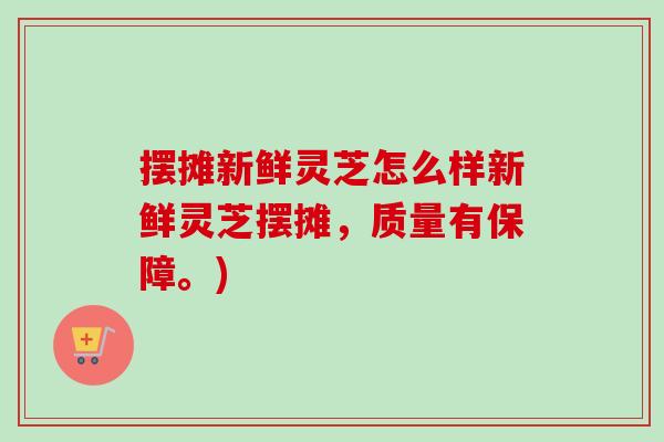 摆摊新鲜灵芝怎么样新鲜灵芝摆摊,质量有保障。)-第1张图片-卓越灵芝孢子粉 摆摊新鲜灵芝怎么样新鲜灵芝摆摊,质量有保障。)-第1张图片-卓越灵芝孢子粉