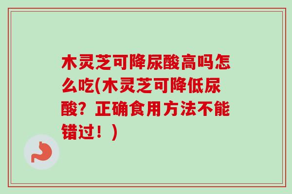 木灵芝可降尿酸高吗怎么吃(木灵芝可降低尿酸?正确食用方法不能错过!)-第1张图片-卓越灵芝孢子粉 木灵芝可降尿酸高吗怎么吃(木灵芝可降低尿酸?正确食用方法不能错过!)-第1张图片-卓越灵芝孢子粉