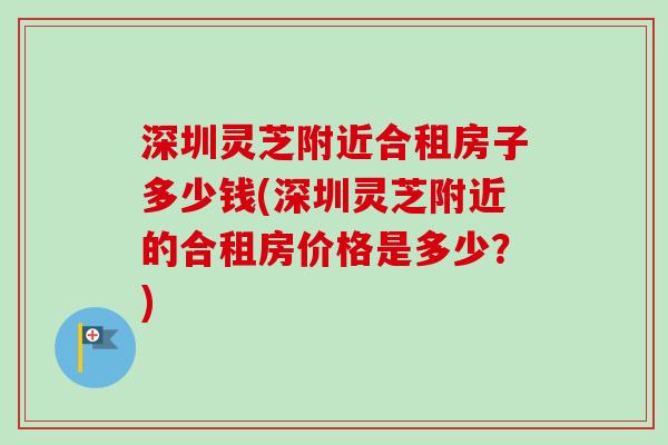 深圳灵芝附近合租房子多少钱(深圳灵芝附近的合租房价格是多少?)-第1张图片-卓越灵芝孢子粉 深圳灵芝附近合租房子多少钱(深圳灵芝附近的合租房价格是多少?)-第1张图片-卓越灵芝孢子粉