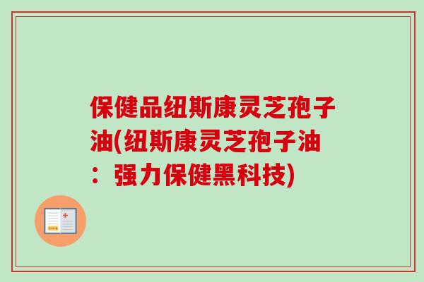 保健品纽斯康灵芝孢子油(纽斯康灵芝孢子油:强力保健黑科技)-第1张图片-卓越灵芝孢子粉 保健品纽斯康灵芝孢子油(纽斯康灵芝孢子油:强力保健黑科技)-第1张图片-卓越灵芝孢子粉