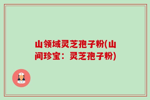 山领域灵芝孢子粉(山间珍宝:灵芝孢子粉)-第1张图片-卓越灵芝孢子粉 山领域灵芝孢子粉(山间珍宝:灵芝孢子粉)-第1张图片-卓越灵芝孢子粉