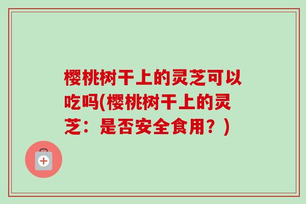 樱桃树干上的灵芝可以吃吗(樱桃树干上的灵芝:是否安全食用?)-第1张图片-卓越灵芝孢子粉 樱桃树干上的灵芝可以吃吗(樱桃树干上的灵芝:是否安全食用?)-第1张图片-卓越灵芝孢子粉