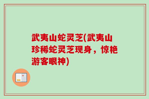 武夷山蛇灵芝(武夷山珍稀蛇灵芝现身，惊艳游客眼神)-第1张图片-卓越灵芝孢子粉