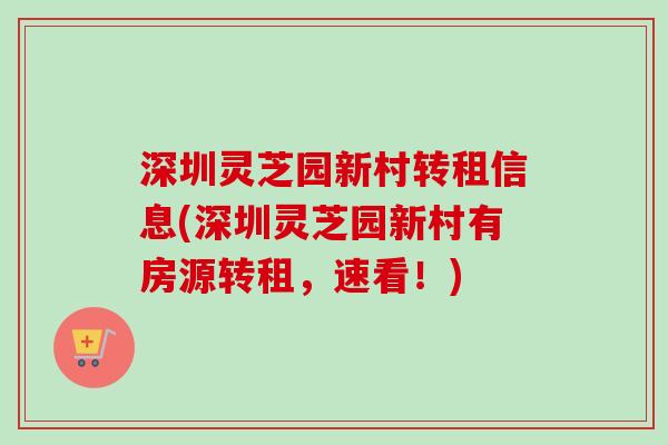 深圳灵芝园新村转租信息(深圳灵芝园新村有房源转租,速看!)-第1张图片-卓越灵芝孢子粉 深圳灵芝园新村转租信息(深圳灵芝园新村有房源转租,速看!)-第1张图片-卓越灵芝孢子粉